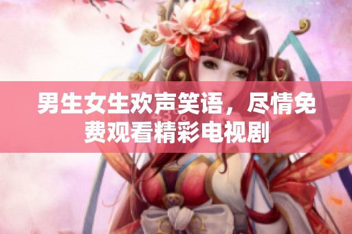 男生女生欢声笑语，尽情免费观看精彩电视剧