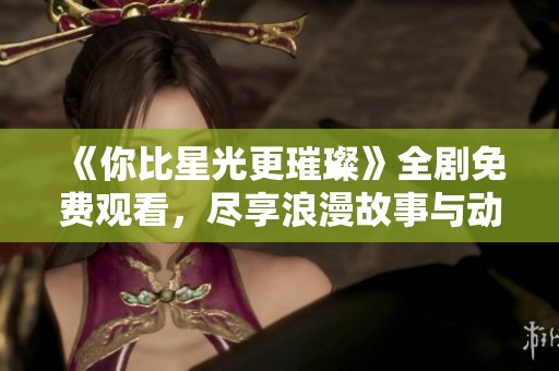 《你比星光更璀璨》全剧免费观看，尽享浪漫故事与动人情感
