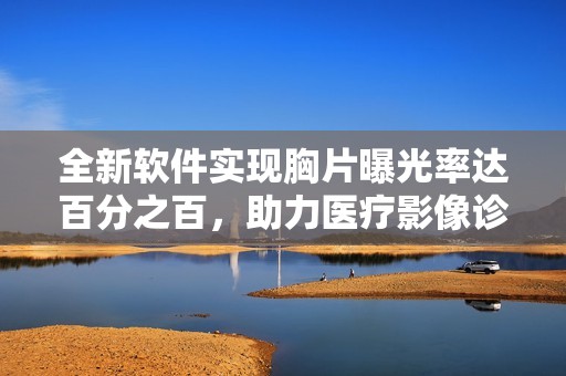 全新软件实现胸片曝光率达百分之百，助力医疗影像诊断