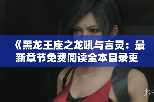 《黑龙王座之龙吼与言灵：最新章节免费阅读全本目录更新》