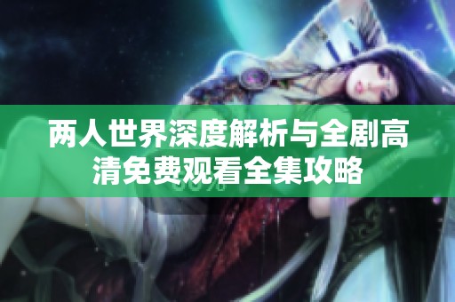 两人世界深度解析与全剧高清免费观看全集攻略