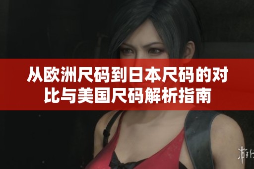 从欧洲尺码到日本尺码的对比与美国尺码解析指南