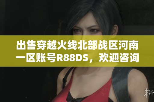 出售穿越火线北部战区河南一区账号R88DS，欢迎咨询！