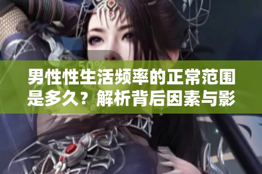 男性性生活频率的正常范围是多久？解析背后因素与影响