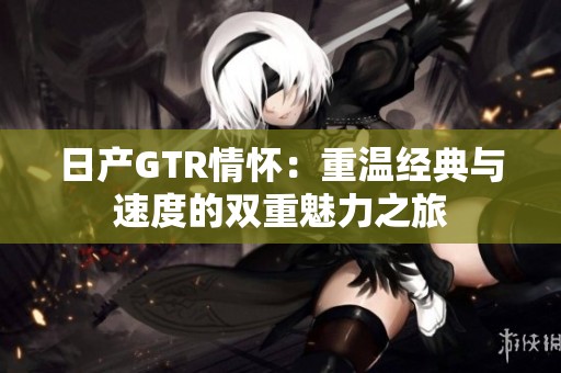 日产GTR情怀：重温经典与速度的双重魅力之旅