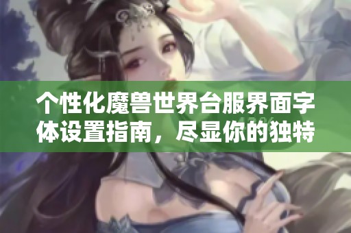 个性化魔兽世界台服界面字体设置指南，尽显你的独特风格