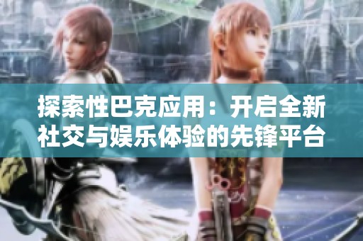 探索性巴克应用：开启全新社交与娱乐体验的先锋平台