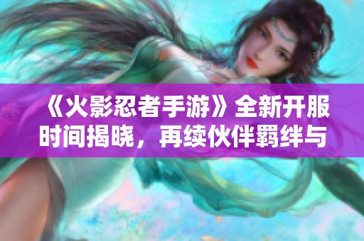 《火影忍者手游》全新开服时间揭晓，再续伙伴羁绊与热血！