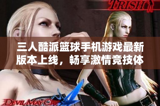 三人酷派篮球手机游戏最新版本上线，畅享激情竞技体验