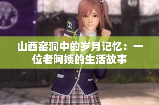 山西窑洞中的岁月记忆：一位老阿姨的生活故事