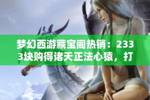 梦幻西游藏宝阁热销：2333块购得诸天正法心猿，打书提升全新体验