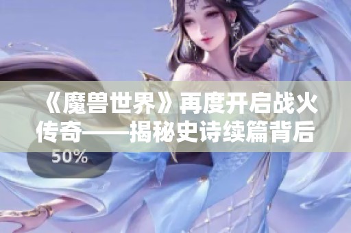 《魔兽世界》再度开启战火传奇——揭秘史诗续篇背后的故事
