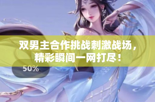双男主合作挑战刺激战场，精彩瞬间一网打尽！