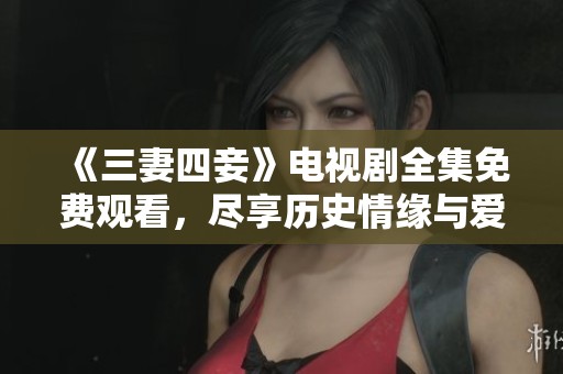 《三妻四妾》电视剧全集免费观看，尽享历史情缘与爱情波折