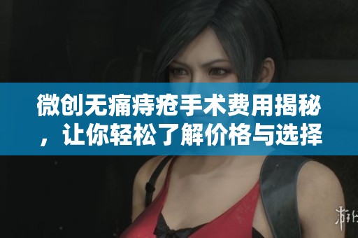 微创无痛痔疮手术费用揭秘，让你轻松了解价格与选择