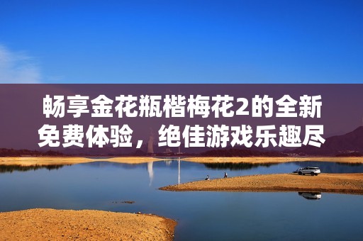 畅享金花瓶楷梅花2的全新免费体验，绝佳游戏乐趣尽在掌握