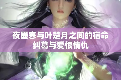 夜墨寒与叶楚月之间的宿命纠葛与爱恨情仇