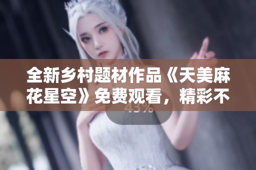 全新乡村题材作品《天美麻花星空》免费观看，精彩不断！
