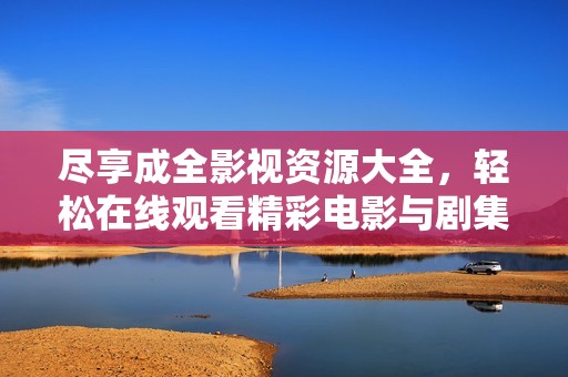 尽享成全影视资源大全，轻松在线观看精彩电影与剧集