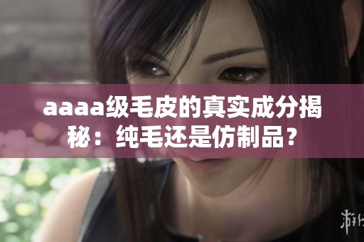 aaaa级毛皮的真实成分揭秘：纯毛还是仿制品？