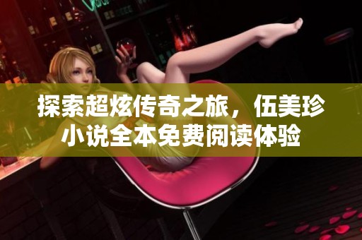 探索超炫传奇之旅，伍美珍小说全本免费阅读体验