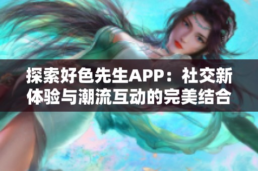 探索好色先生APP：社交新体验与潮流互动的完美结合