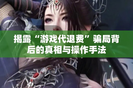 揭露“游戏代退费”骗局背后的真相与操作手法