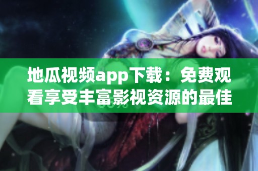 地瓜视频app下载：免费观看享受丰富影视资源的最佳选择
