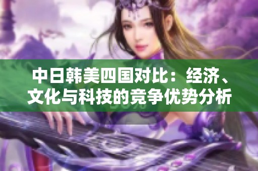 中日韩美四国对比：经济、文化与科技的竞争优势分析