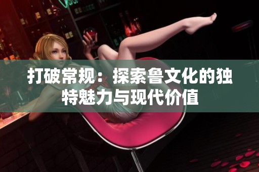 打破常规：探索鲁文化的独特魅力与现代价值