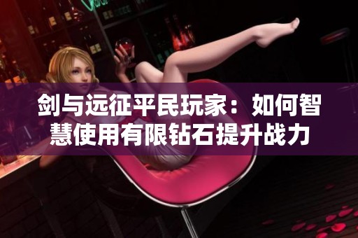 剑与远征平民玩家：如何智慧使用有限钻石提升战力