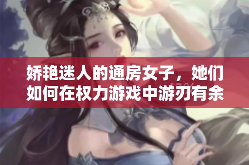 娇艳迷人的通房女子，她们如何在权力游戏中游刃有余