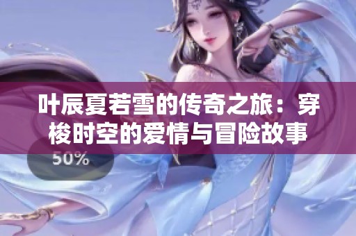 叶辰夏若雪的传奇之旅：穿梭时空的爱情与冒险故事