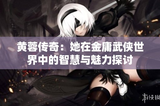 黄蓉传奇：她在金庸武侠世界中的智慧与魅力探讨