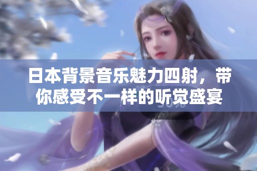 日本背景音乐魅力四射，带你感受不一样的听觉盛宴