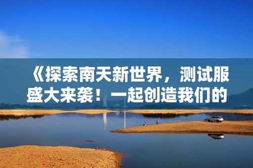 《探索南天新世界，测试服盛大来袭！一起创造我们的星球吧》
