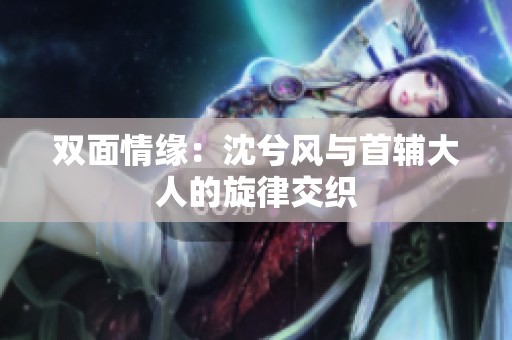 双面情缘：沈兮风与首辅大人的旋律交织