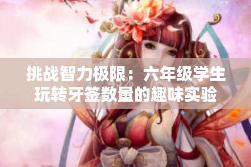 挑战智力极限：六年级学生玩转牙签数量的趣味实验