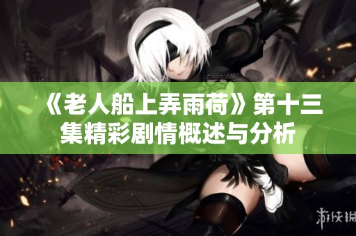 《老人船上弄雨荷》第十三集精彩剧情概述与分析