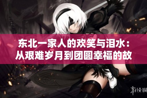 东北一家人的欢笑与泪水：从艰难岁月到团圆幸福的故事