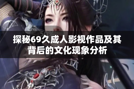 探秘69久成人影视作品及其背后的文化现象分析