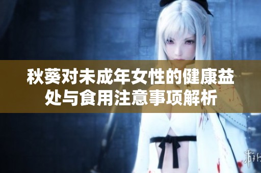 秋葵对未成年女性的健康益处与食用注意事项解析