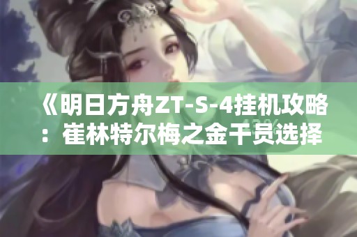 《明日方舟ZT-S-4挂机攻略：崔林特尔梅之金干员选择与解析》