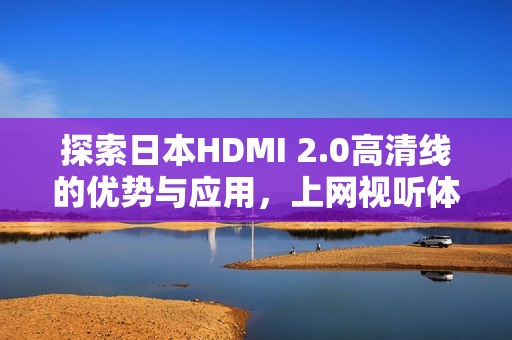 探索日本HDMI 2.0高清线的优势与应用，上网视听体验新升级