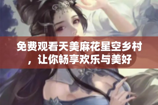 免费观看天美麻花星空乡村，让你畅享欢乐与美好