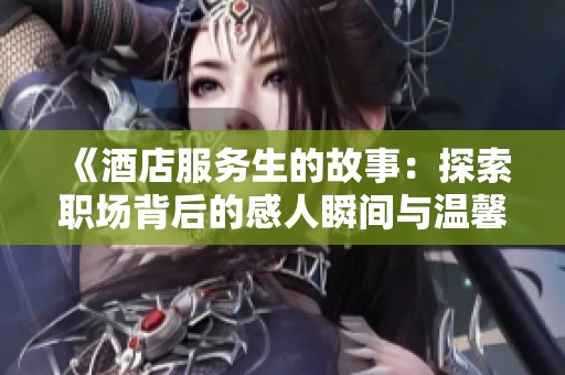 《酒店服务生的故事：探索职场背后的感人瞬间与温馨服务》