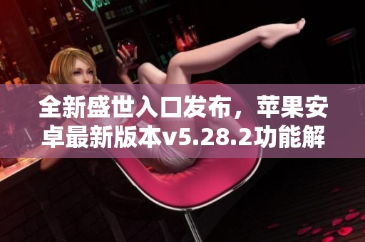 全新盛世入口发布，苹果安卓最新版本v5.28.2功能解析