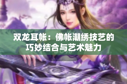 双龙耳帐：佛帐潮绣技艺的巧妙结合与艺术魅力