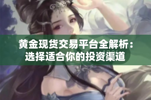 黄金现货交易平台全解析：选择适合你的投资渠道