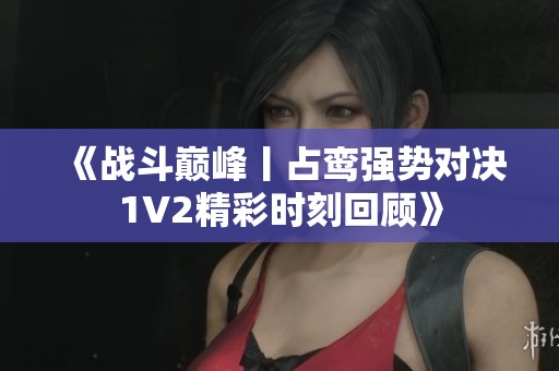 《战斗巅峰丨占鸾强势对决1V2精彩时刻回顾》